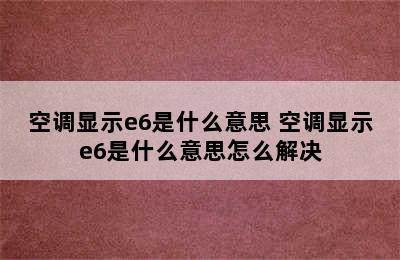 空调显示e6是什么意思 空调显示e6是什么意思怎么解决